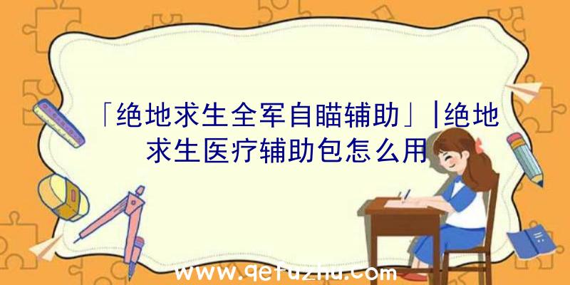 「绝地求生全军自瞄辅助」|绝地求生医疗辅助包怎么用